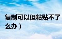 复制可以但粘贴不了（复制可以但粘贴不了怎么办）