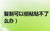 复制可以但粘贴不了（复制可以但粘贴不了怎么办）