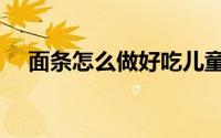 面条怎么做好吃儿童（面条怎么做好吃）