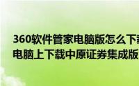 360软件管家电脑版怎么下载安装（怎么用360软件管家在电脑上下载中原证券集成版）