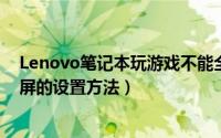 Lenovo笔记本玩游戏不能全屏该怎么办（笔记本玩游戏全屏的设置方法）