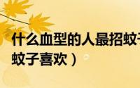 什么血型的人最招蚊子咬（什么血型的人最招蚊子喜欢）