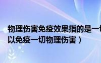 物理伤害免疫效果指的是一切物理伤害吗（物理伤害免疫可以免疫一切物理伤害）