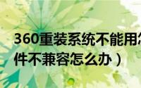360重装系统不能用怎么办（360重装系统硬件不兼容怎么办）