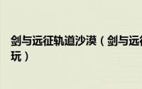 剑与远征轨道沙漠（剑与远征迷轨沙洲怎么进迷轨沙洲怎么玩）
