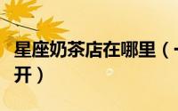 星座奶茶店在哪里（一家十二星座奶茶店怎么开）