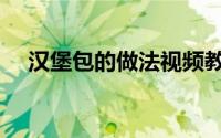 汉堡包的做法视频教程（汉堡包的做法）