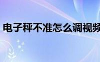电子秤不准怎么调视频（电子秤不准怎么调）