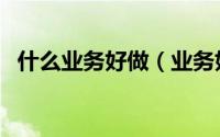 什么业务好做（业务好做吗如何做好业务）