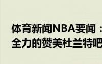 体育新闻NBA要闻：詹姆斯伟大请大家倾尽全力的赞美杜兰特吧