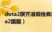 dota2鍥芥湇瑕佺粦瀹氬畬缇庡悧（绑定Dota2国服）