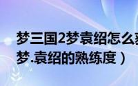 梦三国2梦袁绍怎么获得（梦三国2如何查看梦.袁绍的熟练度）