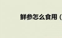 鲜参怎么食用（鲜参怎么运输）