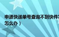 申通快递单号查询不到快件怎么办（申通快递单号查询不到怎么办）