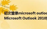 初次登录microsoft outlook 2010时,如何进行登录配置（Microsoft Outlook 2010如何配置）