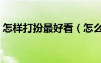 怎样打扮最好看（怎么打扮好看的基本常识）