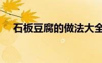 石板豆腐的做法大全（石板豆腐的做法）