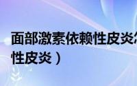 面部激素依赖性皮炎怎么治疗（面部激素依赖性皮炎）