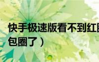 快手极速版看不到红圈（快手极速版看不到红包圈了）