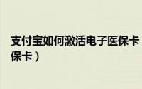 支付宝如何激活电子医保卡（支付宝怎么激活孩子的电子医保卡）