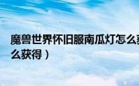 魔兽世界怀旧服南瓜灯怎么获得（魔兽世界沉重的南瓜灯怎么获得）