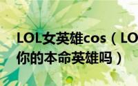 LOL女英雄cos（LOL最美琴女cosplay她是你的本命英雄吗）
