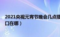 2021央视元宵节晚会几点播（2021央视端午节晚会直播入口在哪）