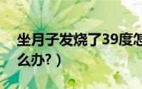 坐月子发烧了39度怎么办（坐月子发烧了怎么办?）