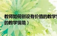 教师如何创设有价值的教学情境论文（教师如何创设有价值的教学情境）