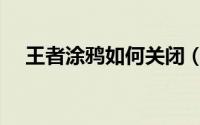 王者涂鸦如何关闭（王者涂鸦如何使用）