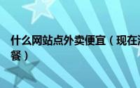 什么网站点外卖便宜（现在流行的有哪些外卖网站可方便订餐）