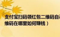 支付宝扫码领红包二维码自己挣钱吗（支付宝扫码领红包二维码在哪里如何赚钱）