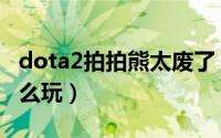 dota2拍拍熊太废了（dota2乌尔萨拍拍熊怎么玩）
