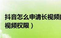 抖音怎么申请长视频的权限（抖音怎么申请长视频权限）