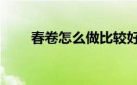 春卷怎么做比较好吃（春卷怎么做）
