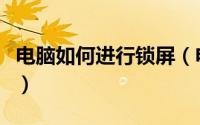 电脑如何进行锁屏（电脑锁屏幕的步骤是什么）