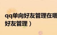 qq单向好友管理在哪里（如何进行QQ的单向好友管理）