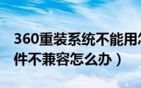 360重装系统不能用怎么办（360重装系统硬件不兼容怎么办）