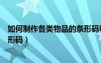 如何制作各类物品的条形码和数字（如何制作各类物品的条形码）