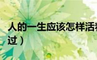人的一生应该怎样活着（人的一生应该怎么度过）