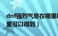 dnf强烈气息在哪里刷多（dnf强烈气息在哪里可以得到）