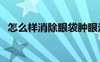 怎么样消除眼袋肿眼泡（怎么样消除眼袋）