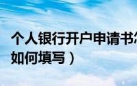 个人银行开户申请书怎么写（银行开户申请书如何填写）