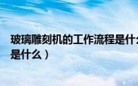 玻璃雕刻机的工作流程是什么意思（玻璃雕刻机的工作流程是什么）