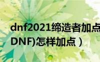 dnf2021缔造者加点（地下城与勇士缔造者(DNF)怎样加点）