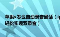苹果x怎么自动录音通话（iphoneX怎么通话录音蓝牙耳机轻松实现双录音）