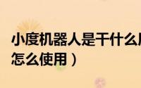 小度机器人是干什么用的（小度机器人是什么怎么使用）
