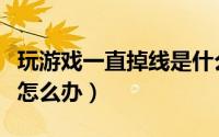 玩游戏一直掉线是什么原因（玩游戏一直掉线怎么办）