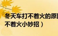 冬天车打不着火的原因是大毛病吗（冬天车打不着火小妙招）