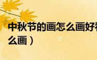 中秋节的画怎么画好看又简单（中秋节的画怎么画）